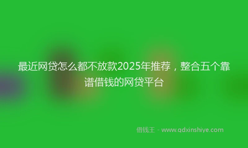 最近网贷怎么都不放款2025年推荐，整合五个靠谱借钱的网贷平台