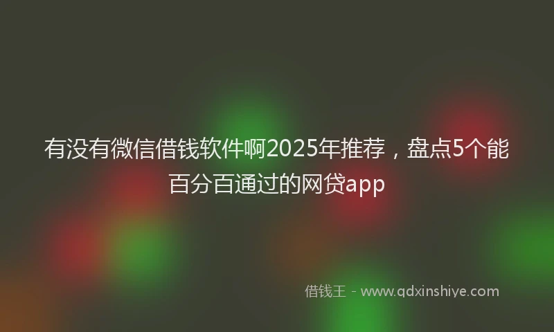 有没有微信借钱软件啊2025年推荐，盘点5个能百分百通过的网贷app