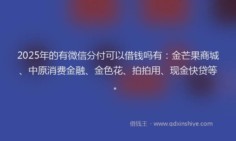 2025年的有微信分付可以借钱吗有：金芒果商城、中原消费金融、金色花、拍拍用、现金快贷等。