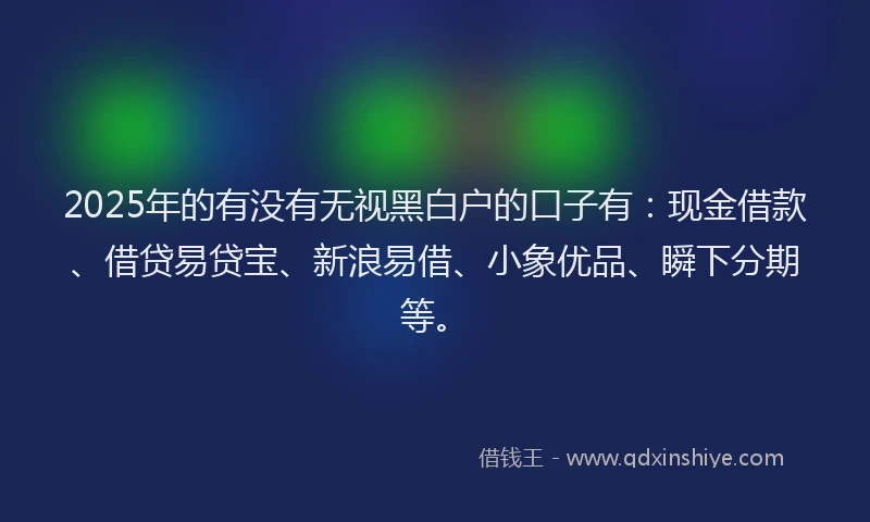 2025年的有没有无视黑白户的口子有：现金借款、借贷易贷宝、新浪易借、小象优品、瞬下分期等。
