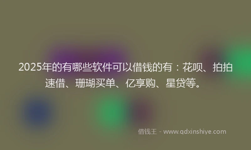 2025年的有哪些软件可以借钱的有：花呗、拍拍速借、珊瑚买单、亿享购、星贷等。