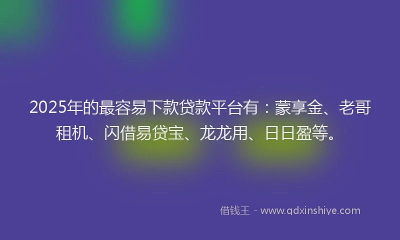 2025年的最容易下款贷款平台有：蒙享金、老哥租机、闪借易贷宝、龙龙用、日日盈等。