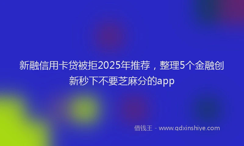 新融信用卡贷被拒2025年推荐，整理5个金融创新秒下不要芝麻分的app