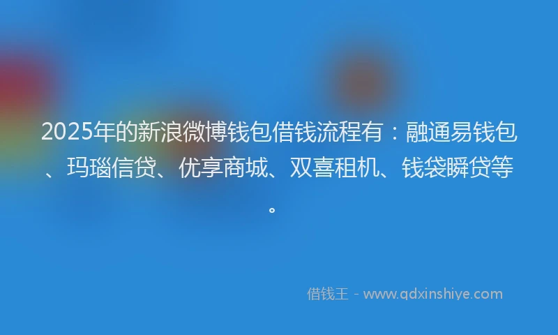 2025年的新浪微博钱包借钱流程有：融通易钱包、玛瑙信贷、优享商城、双喜租机、钱袋瞬贷等。