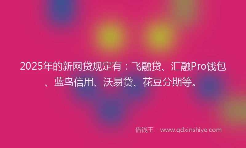 2025年的新网贷规定有：飞融贷、汇融Pro钱包、蓝鸟信用、沃易贷、花豆分期等。