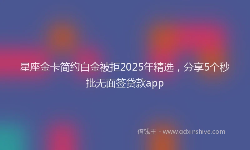 星座金卡简约白金被拒2025年精选，分享5个秒批无面签贷款app