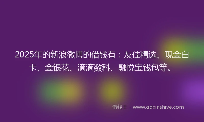 2025年的新浪微博的借钱有：友佳精选、现金白卡、金银花、滴滴数科、融悦宝钱包等。
