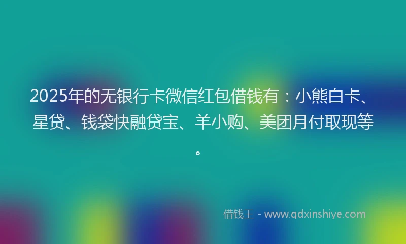 2025年的无银行卡微信红包借钱有：小熊白卡、星贷、钱袋快融贷宝、羊小购、美团月付取现等。