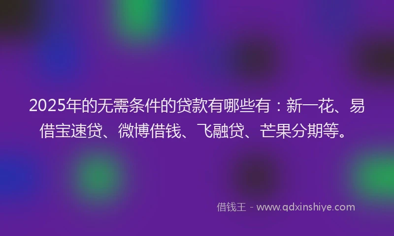 2025年的无需条件的贷款有哪些有：新一花、易借宝速贷、微博借钱、飞融贷、芒果分期等。