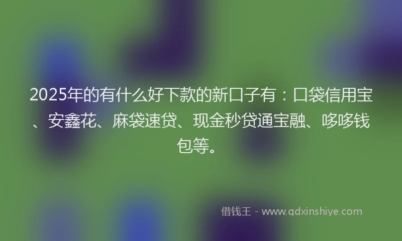 2025年的有什么好下款的新口子有：口袋信用宝、安鑫花、麻袋速贷、现金秒贷通宝融、哆哆钱包等。