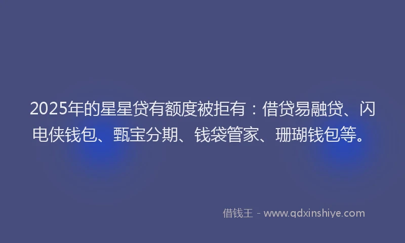 2025年的星星贷有额度被拒有：借贷易融贷、闪电侠钱包、甄宝分期、钱袋管家、珊瑚钱包等。