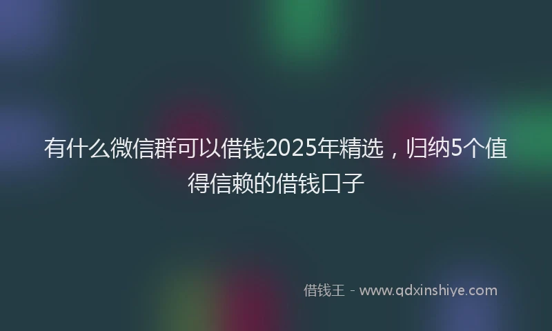 有什么微信群可以借钱2025年精选，归纳5个值得信赖的借钱口子