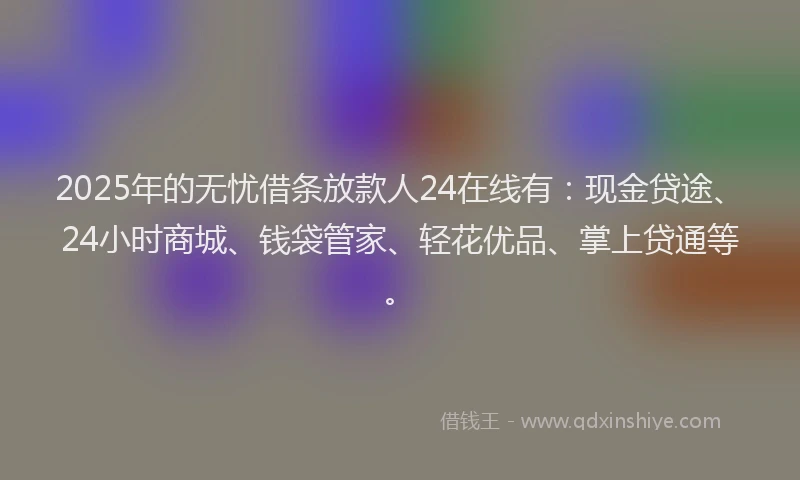 2025年的无忧借条放款人24在线有：现金贷途、24小时商城、钱袋管家、轻花优品、掌上贷通等。