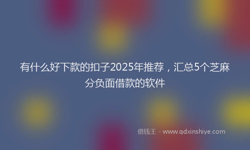 有什么好下款的扣子2025年推荐，汇总5个芝麻分负面借款的软件