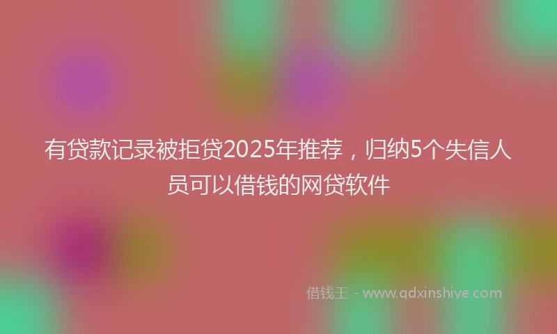 有贷款记录被拒贷2025年推荐，归纳5个失信人员可以借钱的网贷软件