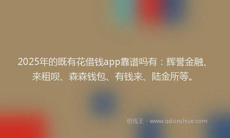 2025年的既有花借钱app靠谱吗有：辉誉金融、来租呗、森森钱包、有钱来、陆金所等。