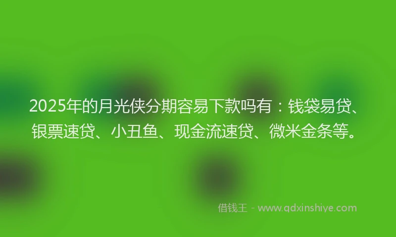 2025年的月光侠分期容易下款吗有：钱袋易贷、银票速贷、小丑鱼、现金流速贷、微米金条等。