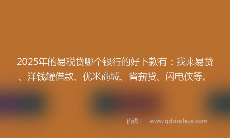 2025年的易税贷哪个银行的好下款有：我来易贷、洋钱罐借款、优米商城、省薪贷、闪电侠等。