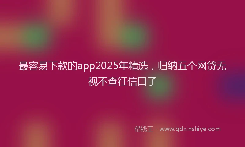 最容易下款的app2025年精选，归纳五个网贷无视不查征信口子