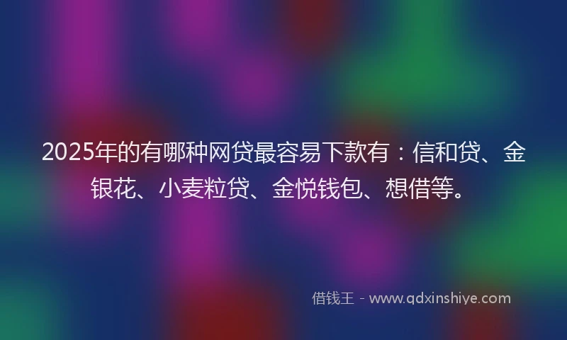 2025年的有哪种网贷最容易下款有：信和贷、金银花、小麦粒贷、金悦钱包、想借等。