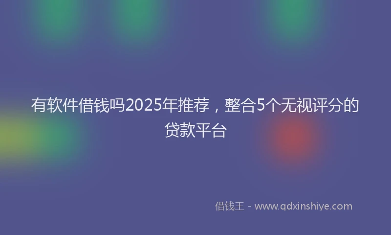 有软件借钱吗2025年推荐，整合5个无视评分的贷款平台
