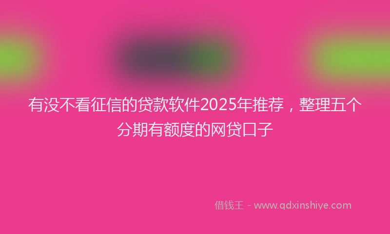 有没不看征信的贷款软件2025年推荐，整理五个分期有额度的网贷口子
