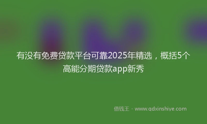 有没有免费贷款平台可靠2025年精选，概括5个高能分期贷款app新秀