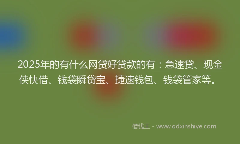 2025年的有什么网贷好贷款的有：急速贷、现金侠快借、钱袋瞬贷宝、捷速钱包、钱袋管家等。