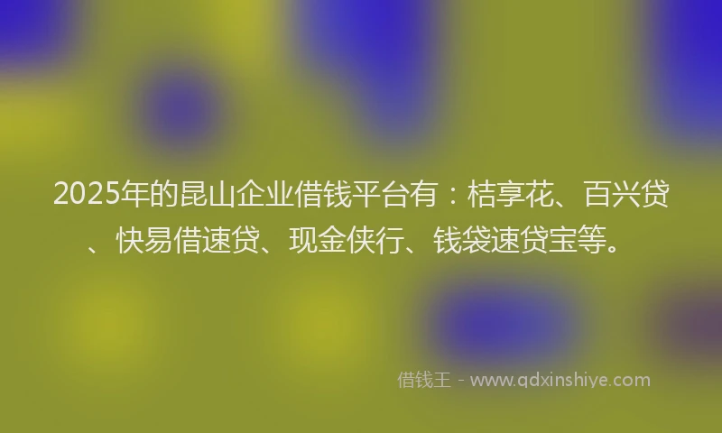 2025年的昆山企业借钱平台有：桔享花、百兴贷、快易借速贷、现金侠行、钱袋速贷宝等。