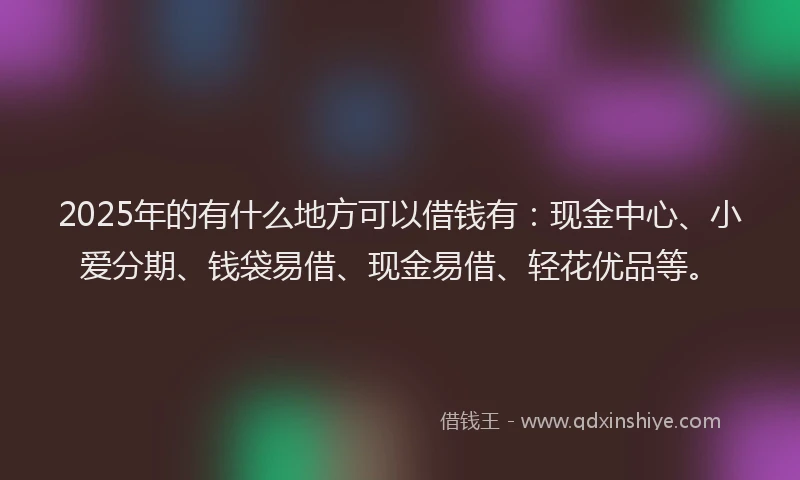 2025年的有什么地方可以借钱有：现金中心、小爱分期、钱袋易借、现金易借、轻花优品等。