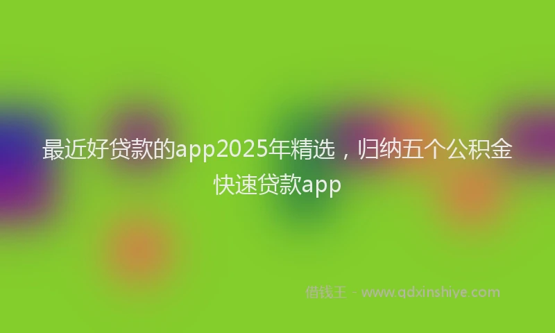 最近好贷款的app2025年精选，归纳五个公积金快速贷款app