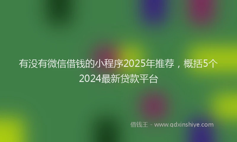 有没有微信借钱的小程序2025年推荐，概括5个2024最新贷款平台