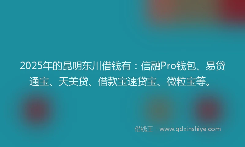 2025年的昆明东川借钱有：信融Pro钱包、易贷通宝、天美贷、借款宝速贷宝、微粒宝等。