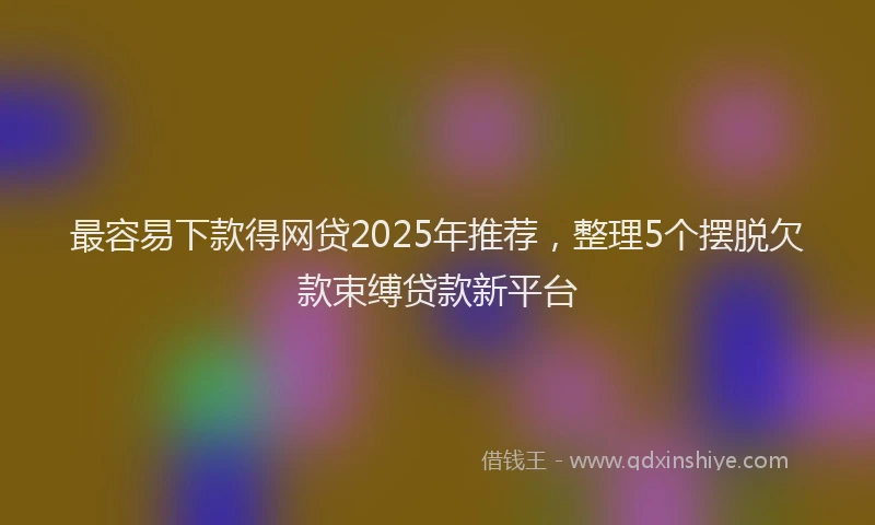 最容易下款得网贷2025年推荐，整理5个摆脱欠款束缚贷款新平台
