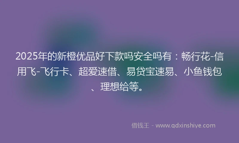 2025年的新橙优品好下款吗安全吗有：畅行花-信用飞-飞行卡、超爱速借、易贷宝速易、小鱼钱包、理想给等。