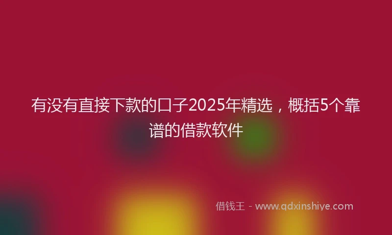 有没有直接下款的口子2025年精选，概括5个靠谱的借款软件