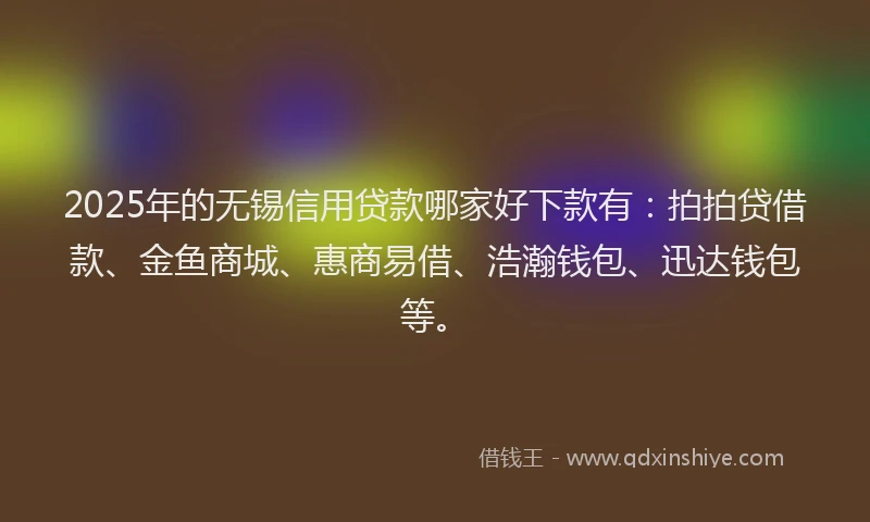 2025年的无锡信用贷款哪家好下款有：拍拍贷借款、金鱼商城、惠商易借、浩瀚钱包、迅达钱包等。