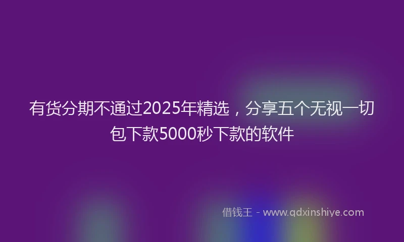 有货分期不通过2025年精选，分享五个无视一切包下款5000秒下款的软件