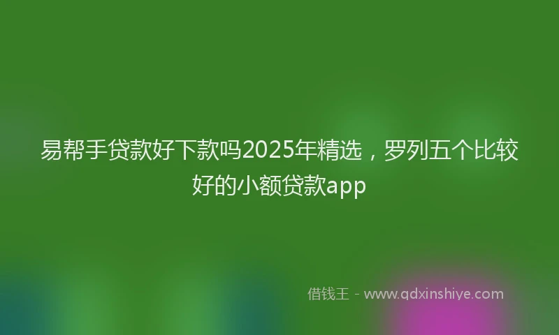 易帮手贷款好下款吗2025年精选，罗列五个比较好的小额贷款app