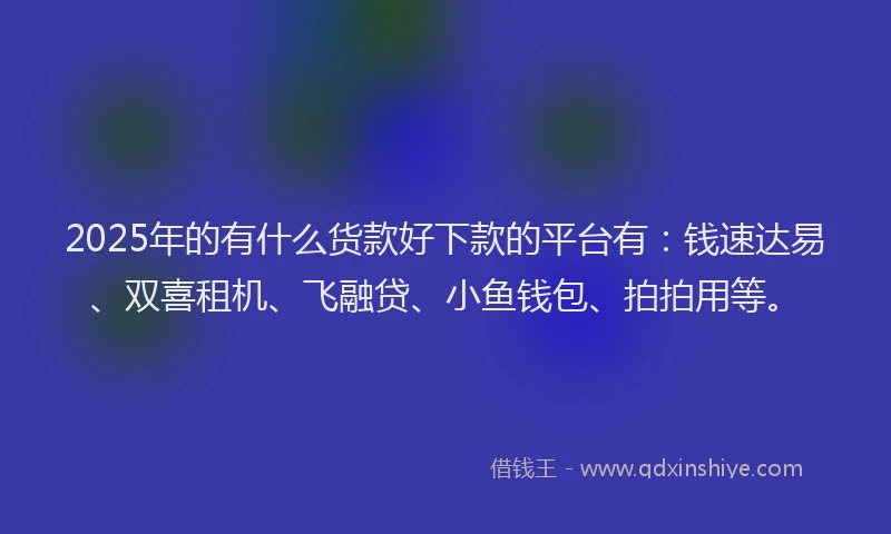 2025年的有什么货款好下款的平台有：钱速达易、双喜租机、飞融贷、小鱼钱包、拍拍用等。