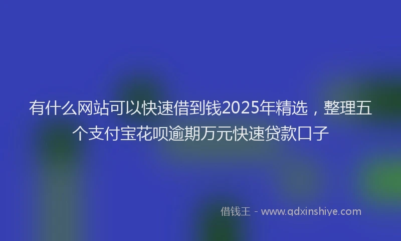 有什么网站可以快速借到钱2025年精选，整理五个支付宝花呗逾期万元快速贷款口子