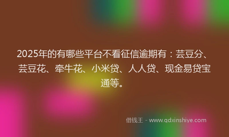 2025年的有哪些平台不看征信逾期有：芸豆分、芸豆花、牵牛花、小米贷、人人贷、现金易贷宝通等。