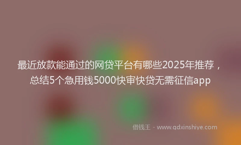 最近放款能通过的网贷平台有哪些2025年推荐，总结5个急用钱5000快审快贷无需征信app