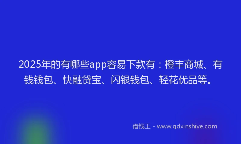 2025年的有哪些app容易下款有：橙丰商城、有钱钱包、快融贷宝、闪银钱包、轻花优品等。