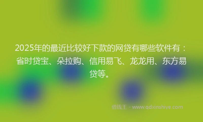2025年的最近比较好下款的网贷有哪些软件有：省时贷宝、朵拉购、信用易飞、龙龙用、东方易贷等。