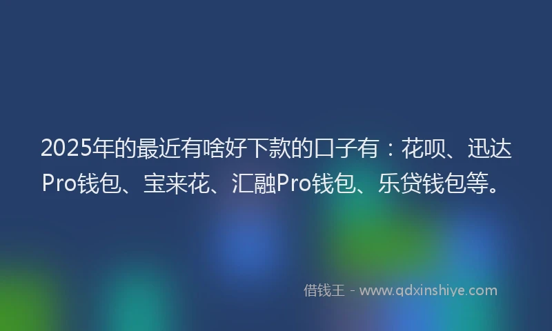 2025年的最近有啥好下款的口子有：花呗、迅达Pro钱包、宝来花、汇融Pro钱包、乐贷钱包等。