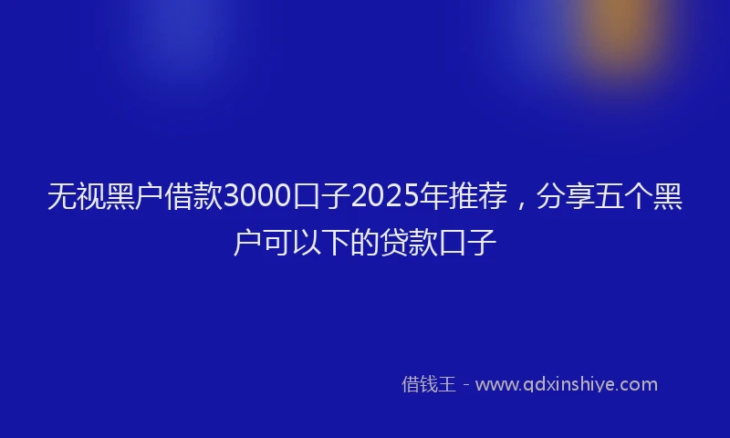 无视黑户借款3000口子2025年推荐，分享五个黑户可以下的贷款口子