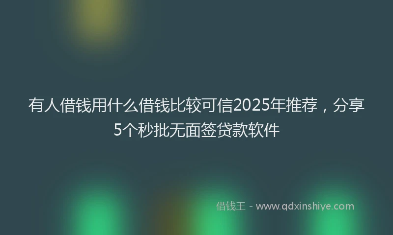 有人借钱用什么借钱比较可信2025年推荐，分享5个秒批无面签贷款软件