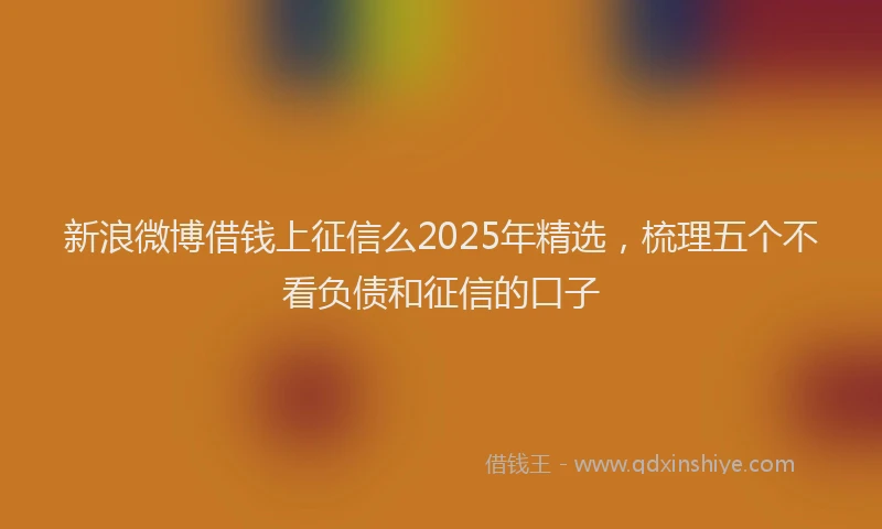 新浪微博借钱上征信么2025年精选，梳理五个不看负债和征信的口子