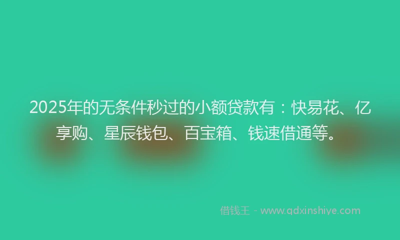2025年的无条件秒过的小额贷款有：快易花、亿享购、星辰钱包、百宝箱、钱速借通等。